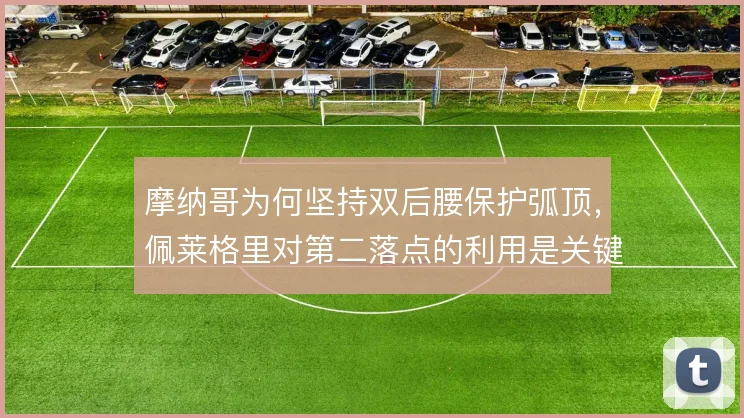 摩纳哥为何坚持双后腰保护弧顶,佩莱格里对第二落点的利用是关键