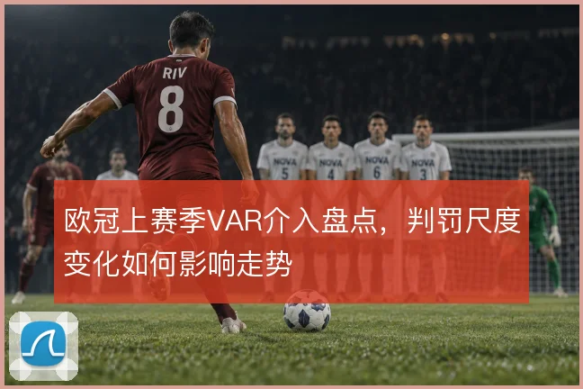 欧冠上赛季VAR介入盘点,判罚尺度变化如何影响走势