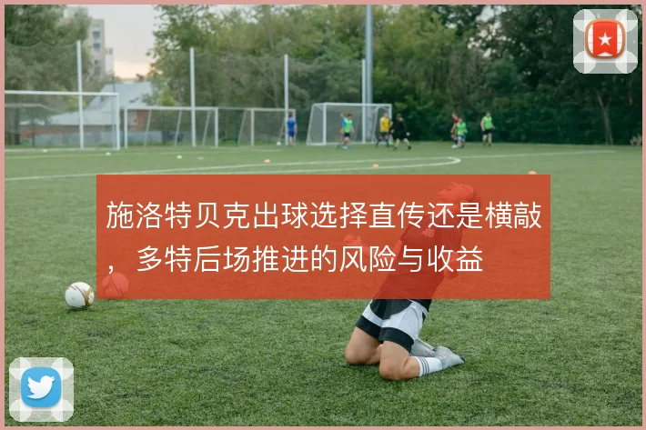 施洛特贝克出球选择直传还是横敲,多特后场推进的风险与收益