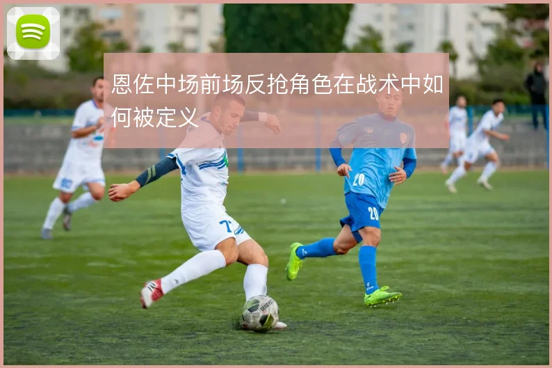 恩佐中场前场反抢角色在战术中如何被定义