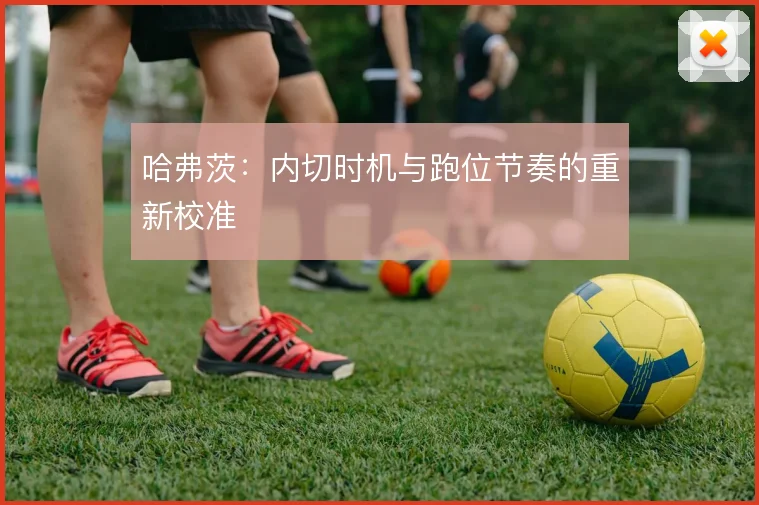 哈弗茨:内切时机与跑位节奏的重新校准