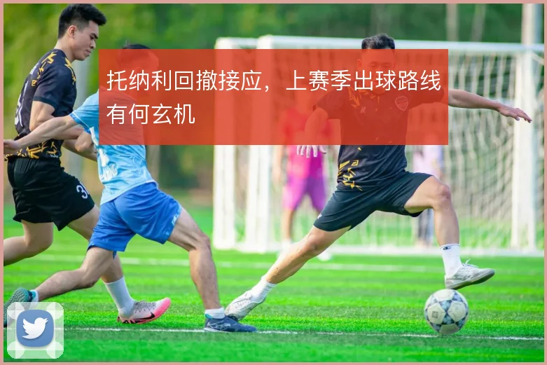 托纳利回撤接应，上赛季出球路线有何玄机