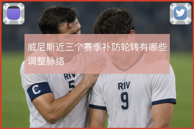 威尼斯近三个赛季补防轮转有哪些调整脉络