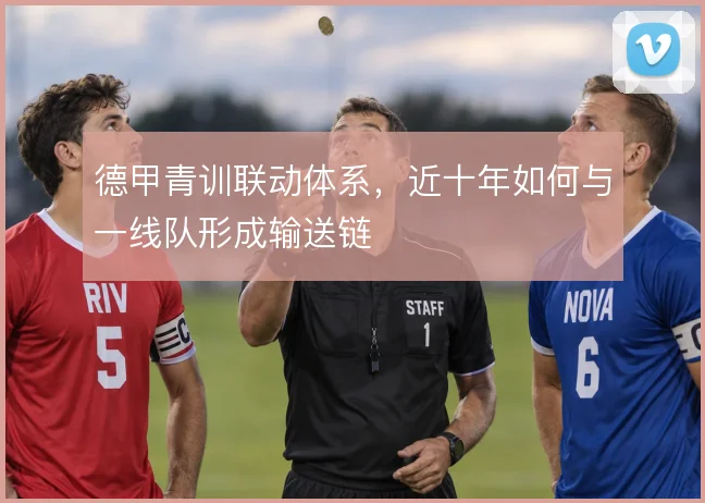 德甲青训联动体系,近十年如何与一线队形成输送链