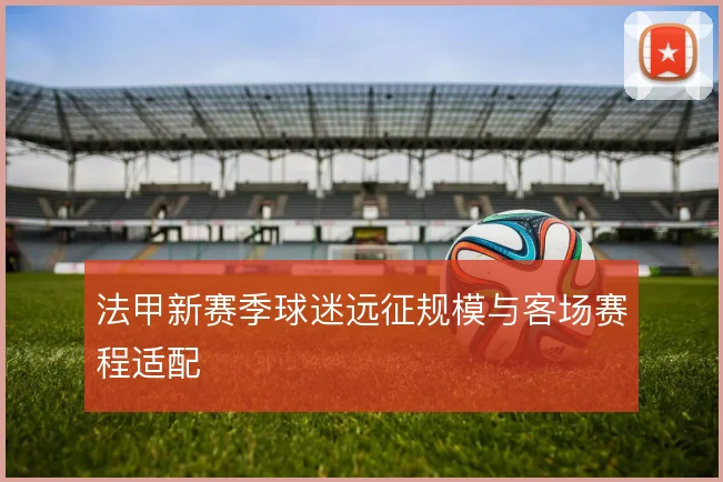 法甲新赛季球迷远征规模与客场赛程适配