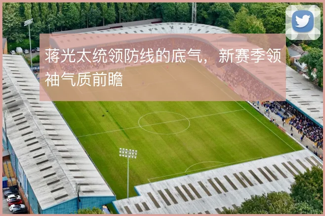 蒋光太统领防线的底气,新赛季领袖气质前瞻
