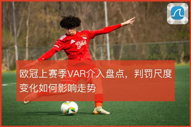 欧冠上赛季VAR介入盘点,判罚尺度变化如何影响走势