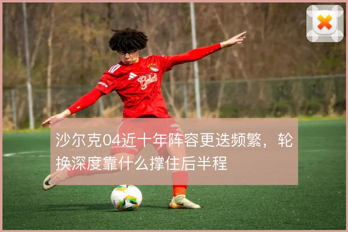 沙尔克04近十年阵容更迭频繁，轮换深度靠什么撑住后半程
