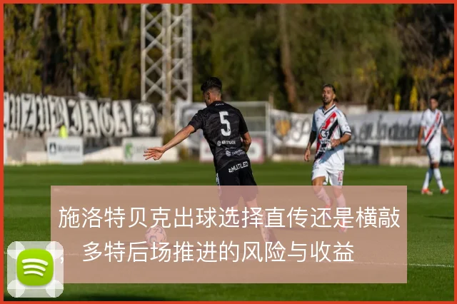 施洛特贝克出球选择直传还是横敲,多特后场推进的风险与收益