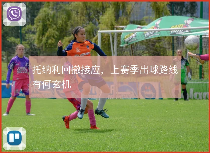 托纳利回撤接应，上赛季出球路线有何玄机