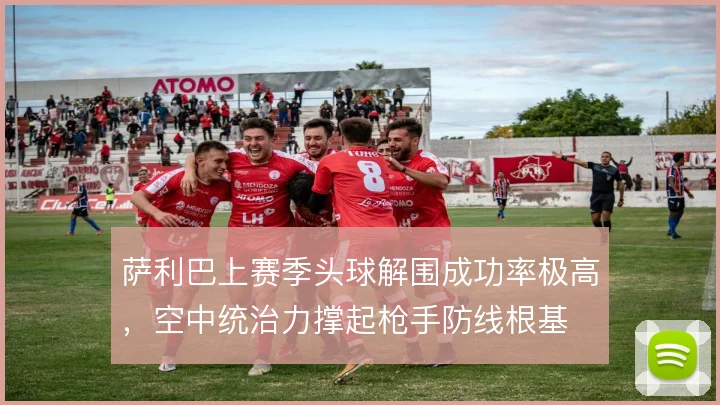 萨利巴上赛季头球解围成功率极高,空中统治力撑起枪手防线根基