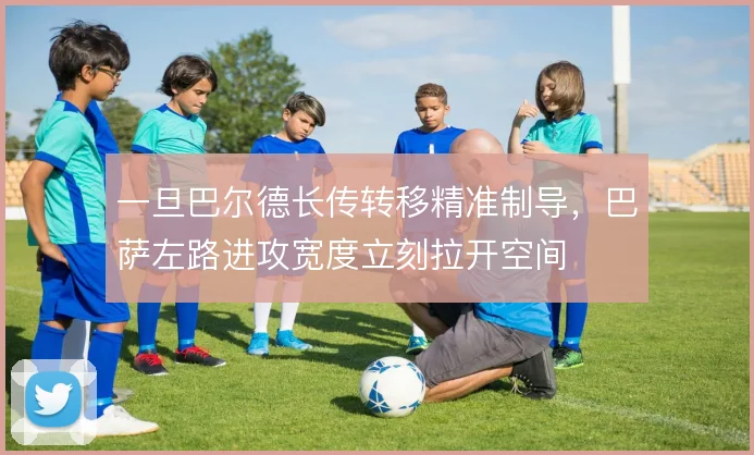一旦巴尔德长传转移精准制导，巴萨左路进攻宽度立刻拉开空间
